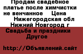 Продам свадебное платье,после химчистки,не венчанное. › Цена ­ 6 500 - Нижегородская обл., Нижний Новгород г. Свадьба и праздники » Другое   